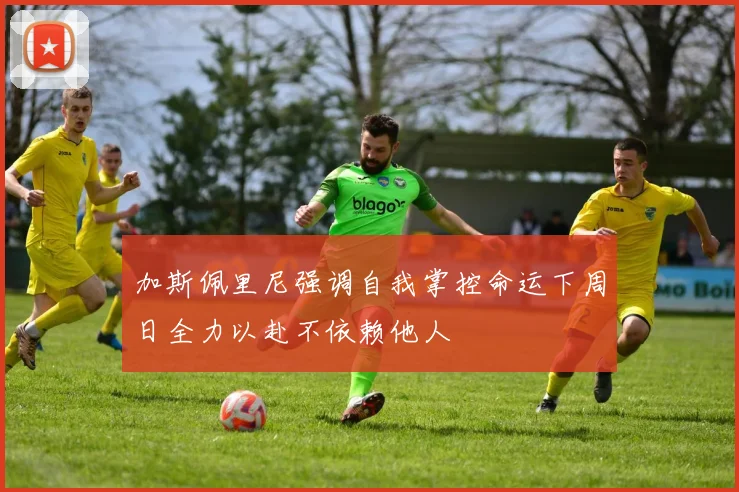 加斯佩里尼强调自我掌控命运下周日全力以赴不依赖他人