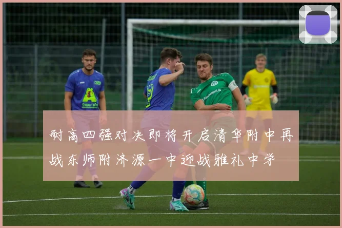 耐高四强对决即将开启清华附中再战东师附济源一中迎战雅礼中学