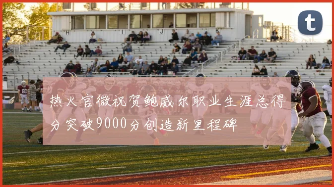 热火官微祝贺鲍威尔职业生涯总得分突破9000分创造新里程碑