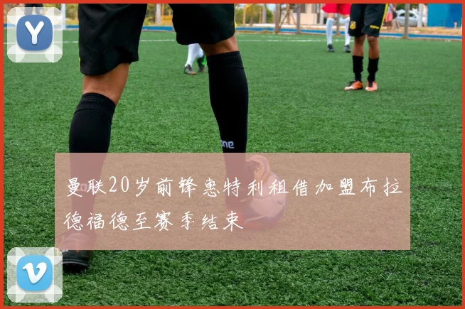 曼联20岁前锋惠特利租借加盟布拉德福德至赛季结束