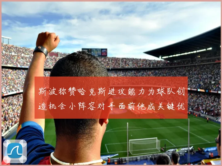 斯波称赞哈克斯进攻能力为球队创造机会小阵容对手面前他成关键优势