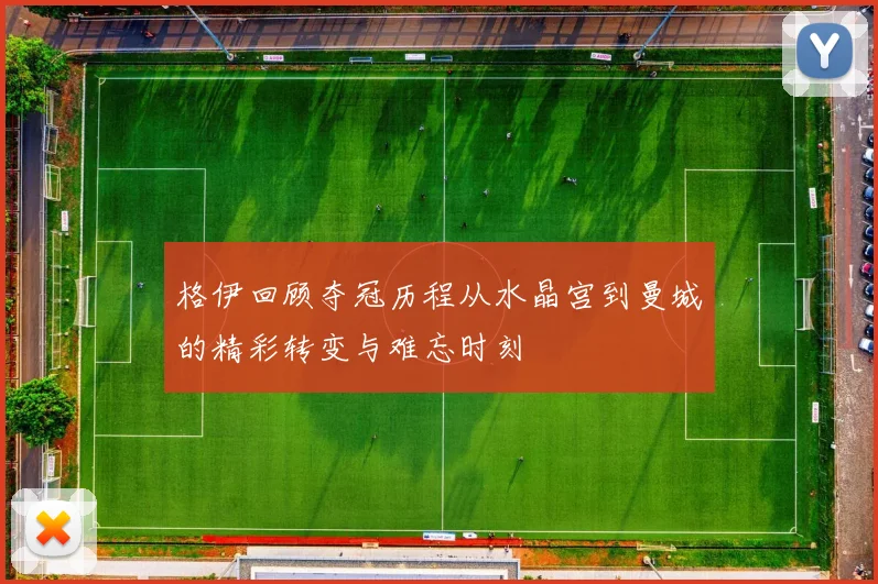 格伊回顾夺冠历程从水晶宫到曼城的精彩转变与难忘时刻