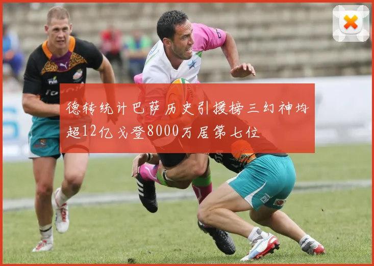 德转统计巴萨历史引援榜三幻神均超12亿戈登8000万居第七位