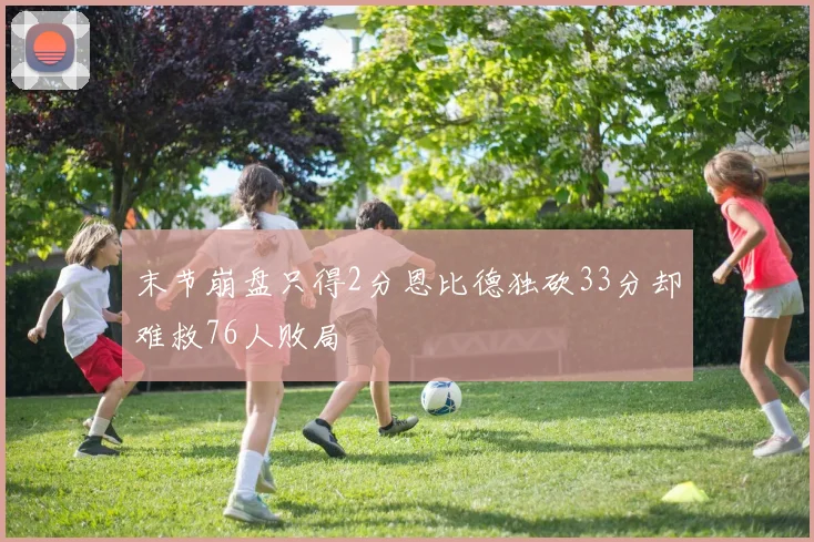 末节崩盘只得2分恩比德独砍33分却难救76人败局