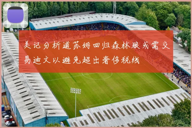 美记分析道苏姆回归森林狼或需交易迪文以避免超出奢侈税线