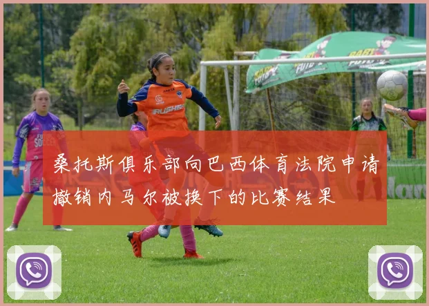 桑托斯俱乐部向巴西体育法院申请撤销内马尔被换下的比赛结果