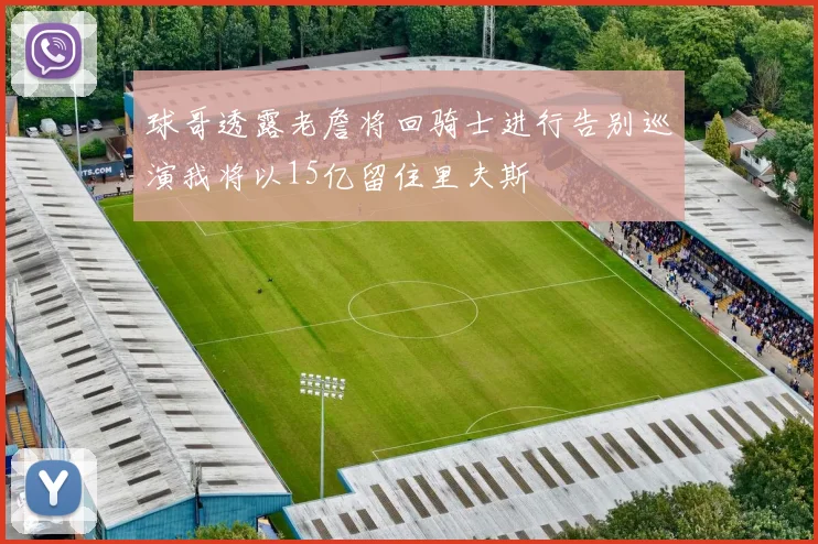 球哥透露老詹将回骑士进行告别巡演我将以15亿留住里夫斯