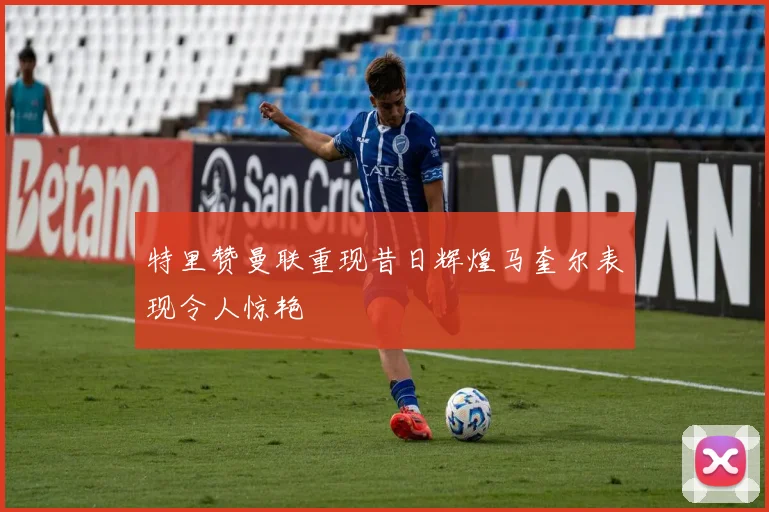 特里赞曼联重现昔日辉煌马奎尔表现令人惊艳