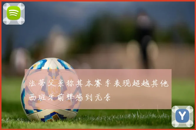 法蒂父亲称其本赛季表现超越其他西班牙前锋感到无奈