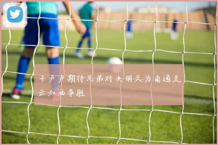 卡卢卢期待兄弟对决明天为南通支云加油争胜