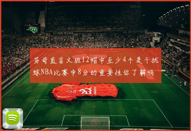 芬奇直言文班12帽中至少4个是干扰球NBA比赛中8分的重要性你了解吗