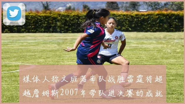 媒体人称文班若率队战胜雷霆将超越詹姆斯2007年带队进决赛的成就