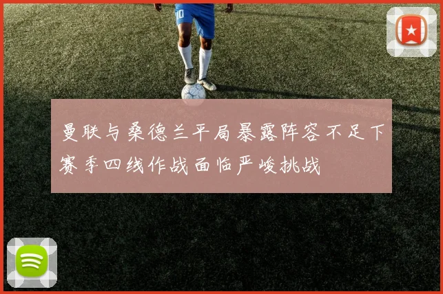 曼联与桑德兰平局暴露阵容不足下赛季四线作战面临严峻挑战