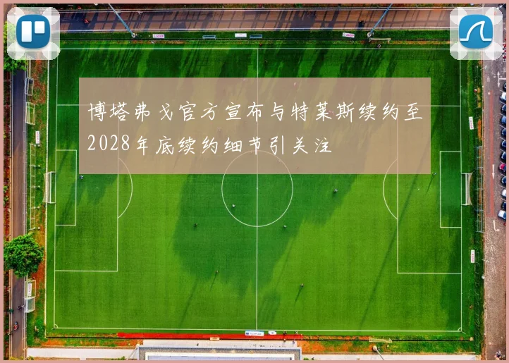博塔弗戈官方宣布与特莱斯续约至2028年底续约细节引关注