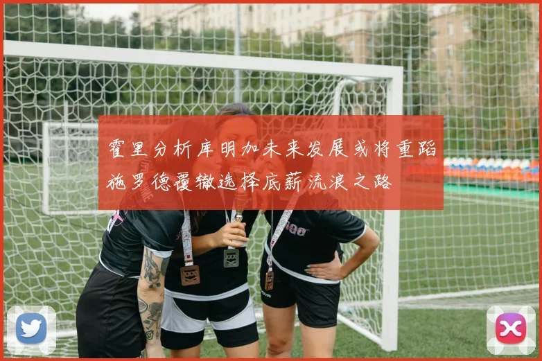 霍里分析库明加未来发展或将重蹈施罗德覆辙选择底薪流浪之路